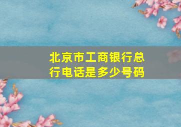 北京市工商银行总行电话是多少号码