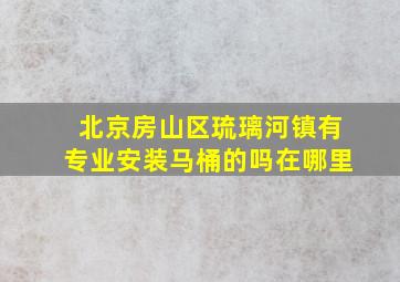 北京房山区琉璃河镇有专业安装马桶的吗在哪里