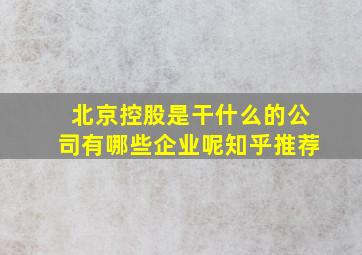 北京控股是干什么的公司有哪些企业呢知乎推荐