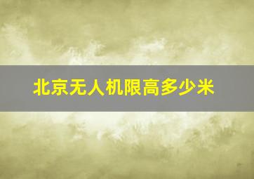 北京无人机限高多少米