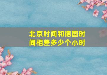 北京时间和德国时间相差多少个小时