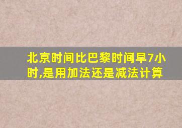 北京时间比巴黎时间早7小时,是用加法还是减法计算