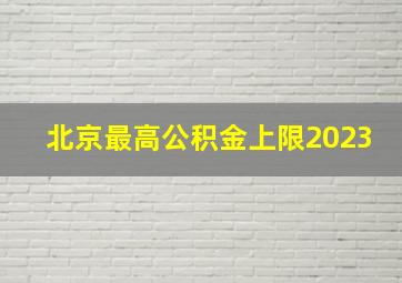 北京最高公积金上限2023