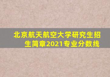 北京航天航空大学研究生招生简章2021专业分数线