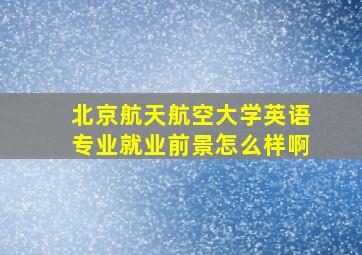 北京航天航空大学英语专业就业前景怎么样啊