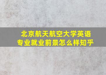 北京航天航空大学英语专业就业前景怎么样知乎