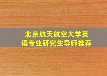 北京航天航空大学英语专业研究生导师推荐