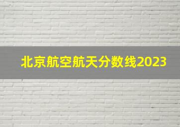 北京航空航天分数线2023