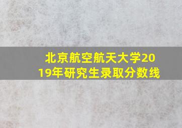 北京航空航天大学2019年研究生录取分数线