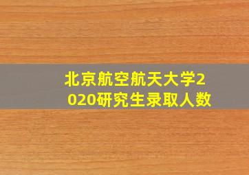 北京航空航天大学2020研究生录取人数