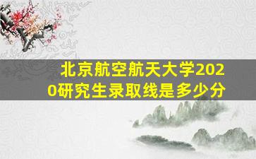 北京航空航天大学2020研究生录取线是多少分