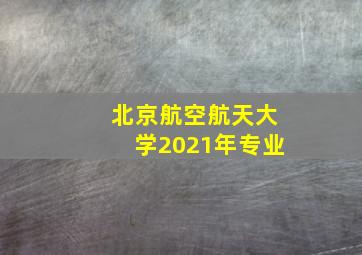 北京航空航天大学2021年专业