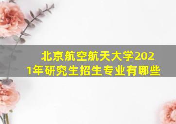 北京航空航天大学2021年研究生招生专业有哪些