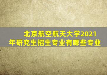 北京航空航天大学2021年研究生招生专业有哪些专业