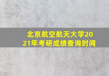 北京航空航天大学2021年考研成绩查询时间