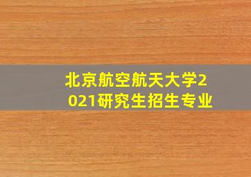 北京航空航天大学2021研究生招生专业