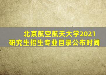 北京航空航天大学2021研究生招生专业目录公布时间