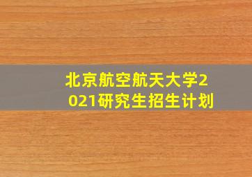 北京航空航天大学2021研究生招生计划