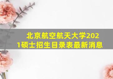 北京航空航天大学2021硕士招生目录表最新消息