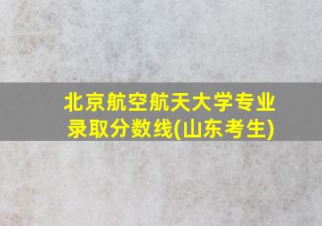 北京航空航天大学专业录取分数线(山东考生)