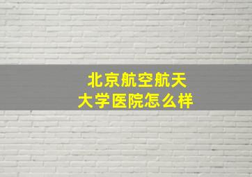 北京航空航天大学医院怎么样