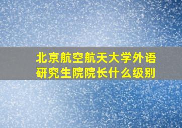 北京航空航天大学外语研究生院院长什么级别