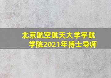 北京航空航天大学宇航学院2021年博士导师