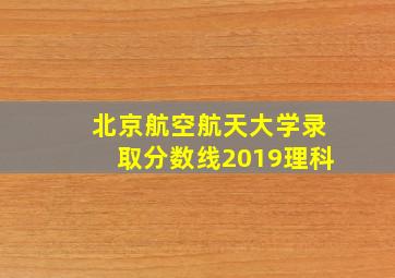 北京航空航天大学录取分数线2019理科