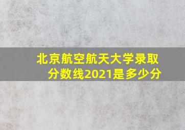 北京航空航天大学录取分数线2021是多少分