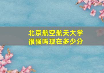 北京航空航天大学很强吗现在多少分