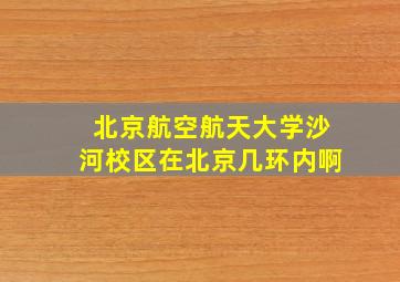 北京航空航天大学沙河校区在北京几环内啊