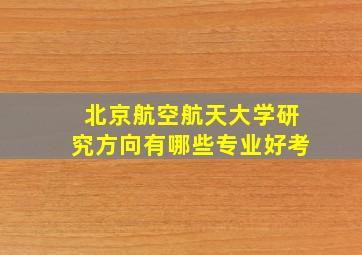 北京航空航天大学研究方向有哪些专业好考