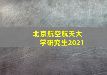 北京航空航天大学研究生2021