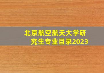 北京航空航天大学研究生专业目录2023