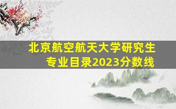 北京航空航天大学研究生专业目录2023分数线