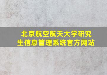 北京航空航天大学研究生信息管理系统官方网站