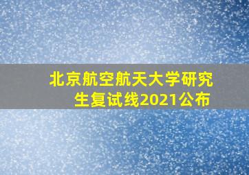 北京航空航天大学研究生复试线2021公布