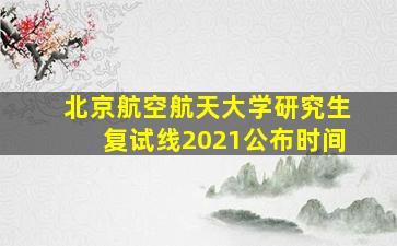 北京航空航天大学研究生复试线2021公布时间