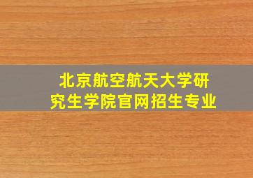 北京航空航天大学研究生学院官网招生专业