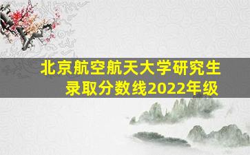 北京航空航天大学研究生录取分数线2022年级