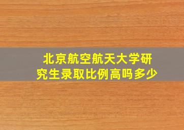 北京航空航天大学研究生录取比例高吗多少