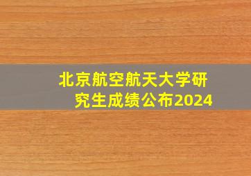 北京航空航天大学研究生成绩公布2024