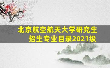 北京航空航天大学研究生招生专业目录2021级