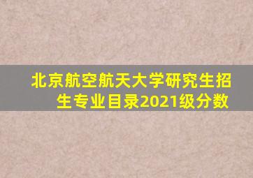 北京航空航天大学研究生招生专业目录2021级分数