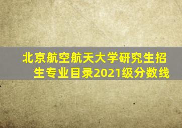 北京航空航天大学研究生招生专业目录2021级分数线