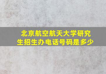 北京航空航天大学研究生招生办电话号码是多少