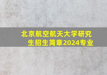 北京航空航天大学研究生招生简章2024专业