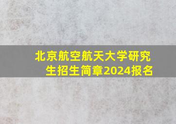 北京航空航天大学研究生招生简章2024报名