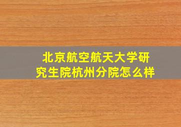 北京航空航天大学研究生院杭州分院怎么样