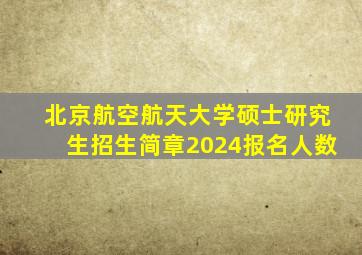 北京航空航天大学硕士研究生招生简章2024报名人数